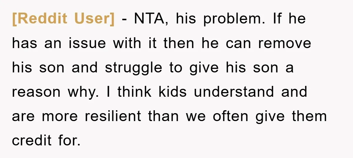 [Reddit User] − NTA, his problem. If he has an issue with it then he can remove his son and struggle to give his son a reason why. I think...