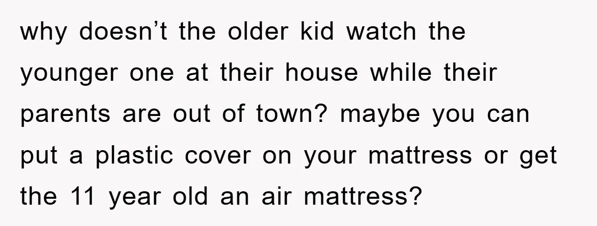 why doesn’t the older kid watch the younger one at their house while their parents are out of town? maybe you can put a plastic cover on your mattress or...
