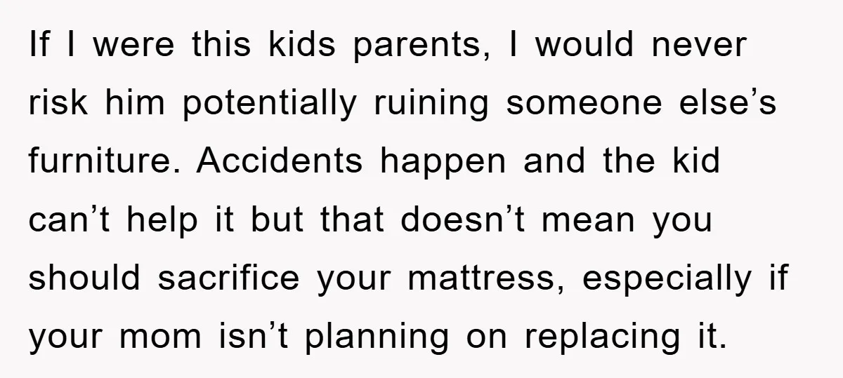 If I were this kids parents, I would never risk him potentially ruining someone else’s furniture. Accidents happen and the kid can’t help it but that doesn’t mean you should...