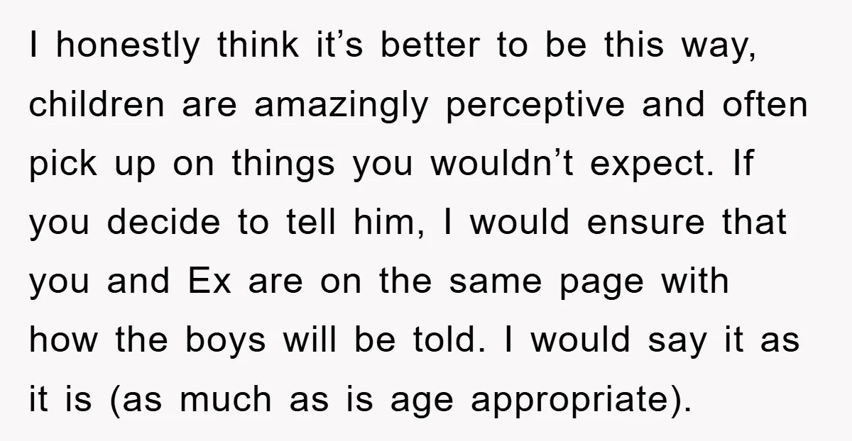 I honestly think it’s better to be this way, children are amazingly perceptive and often pick up on things you wouldn’t expect. If you decide to tell him, I would...