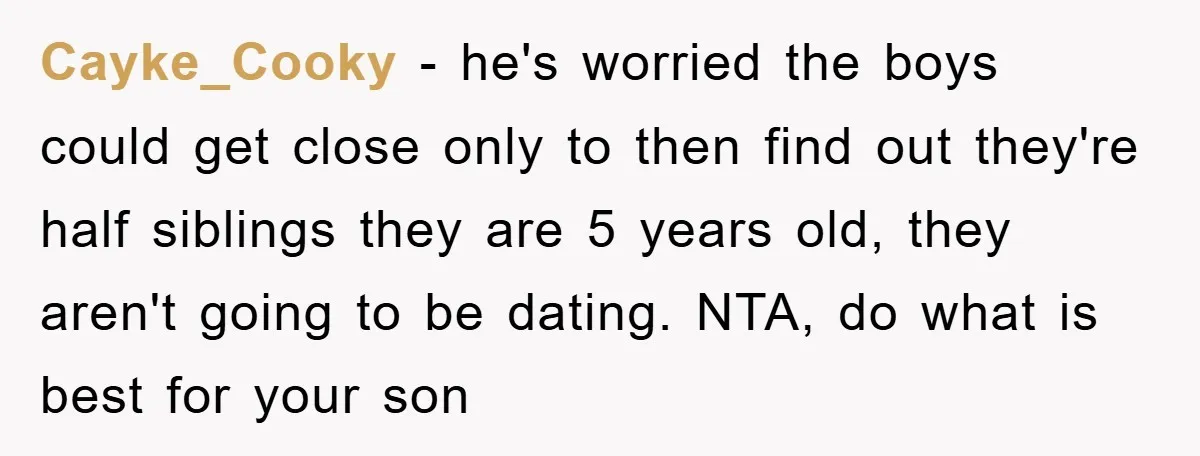 Cayke_Cooky − he's worried the boys could get close only to then find out they're half siblings they are 5 years old, they aren't going to be dating. NTA, do...