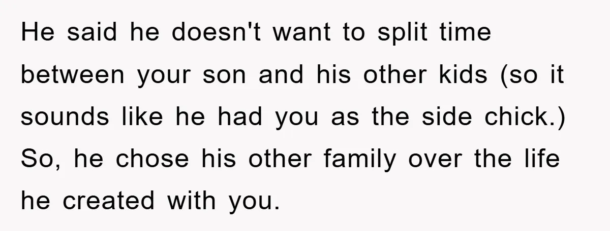 He said he doesn't want to split time between your son and his other kids (so it sounds like he had you as the side chick.) So, he chose his...