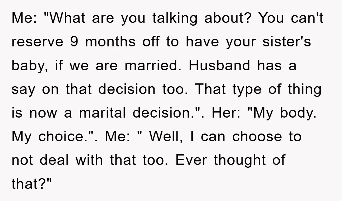 Me: "What are you talking about? You can't reserve 9 months off to have your sister's baby, if we are married. Husband has a say on that decision too. That...