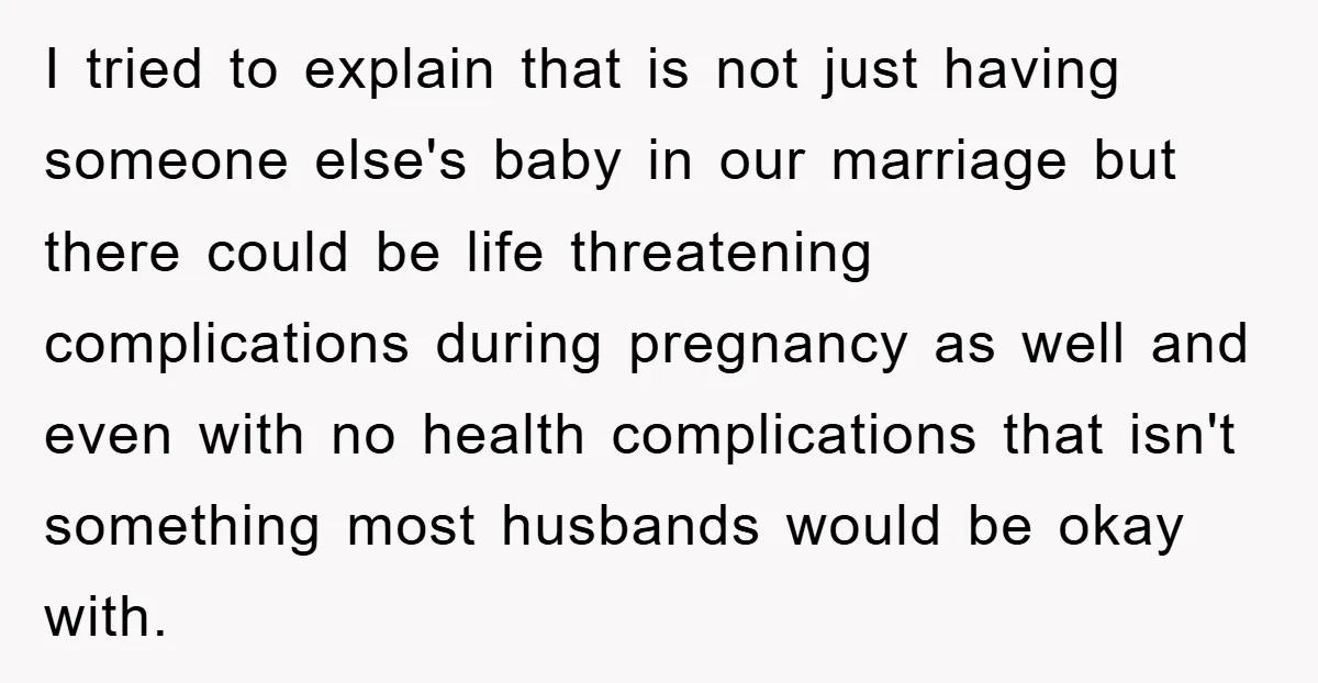 I tried to explain that is not just having someone else's baby in our marriage but there could be life threatening complications during pregnancy as well and even with no...