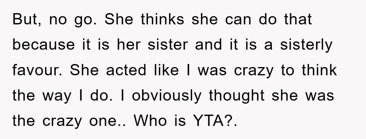 But, no go. She thinks she can do that because it is her sister and it is a sisterly favour. She acted like I was crazy to think the way...