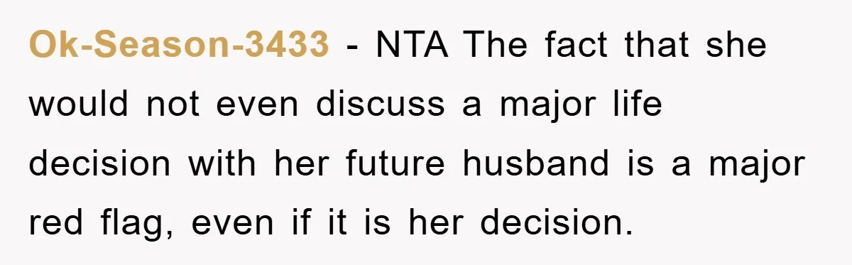 Ok-Season-3433 − NTA The fact that she would not even discuss a major life decision with her future husband is a major red flag, even if it is her decision.