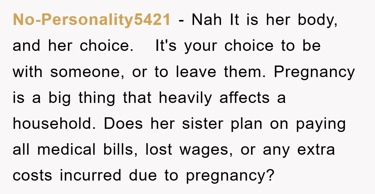 No-Personality5421 − Nah It is her body, and her choice. It's your choice to be with someone, or to leave them. Pregnancy is a big thing that heavily affects a...