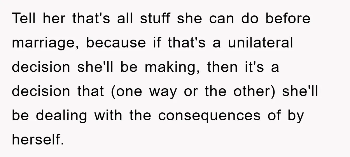 Tell her that's all stuff she can do before marriage, because if that's a unilateral decision she'll be making, then it's a decision that (one way or the other) she'll...