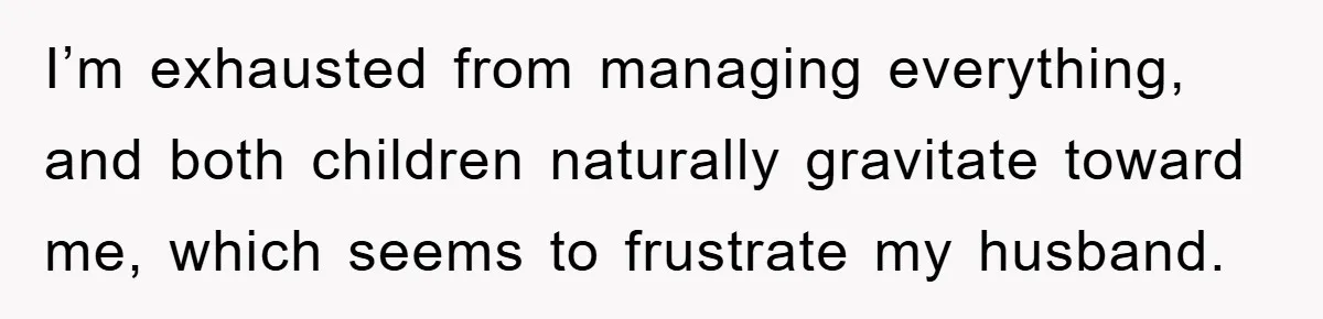 I’m exhausted from managing everything, and both children naturally gravitate toward me, which seems to frustrate my husband.