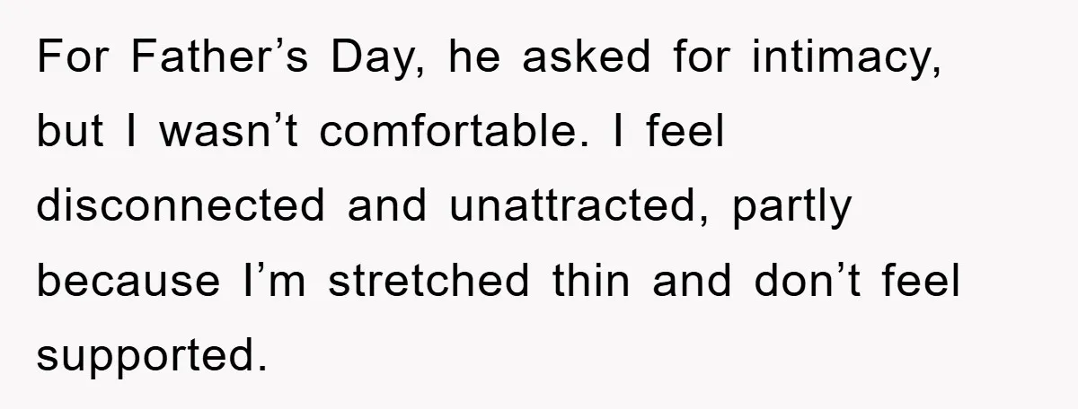 For Father’s Day, he asked for intimacy, but I wasn’t comfortable. I feel disconnected and unattracted, partly because I’m stretched thin and don’t feel supported.