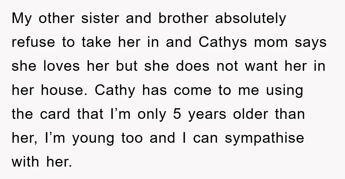 My other sister and brother absolutely refuse to take her in and Cathys mom says she loves her but she does not want her in her house. Cathy has come...
