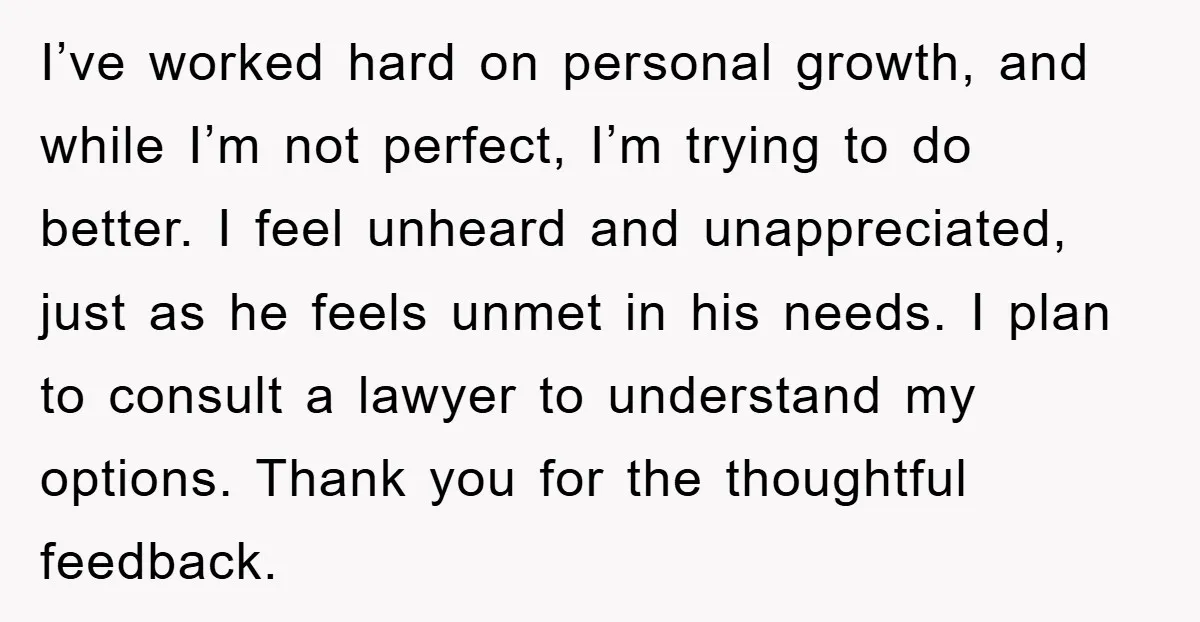 I’ve worked hard on personal growth, and while I’m not perfect, I’m trying to do better. I feel unheard and unappreciated, just as he feels unmet in his needs. I...