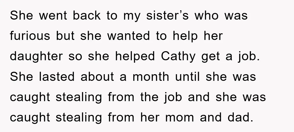 She went back to my sister’s who was furious but she wanted to help her daughter so she helped Cathy get a job. She lasted about a month until she...