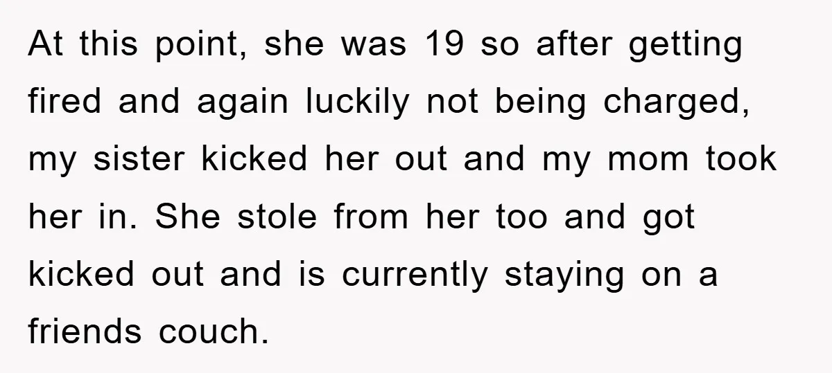 At this point, she was 19 so after getting fired and again luckily not being charged, my sister kicked her out and my mom took her in. She stole from...