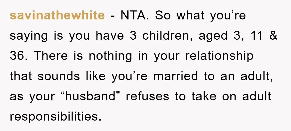 savinathewhite − NTA. So what you’re saying is you have 3 children, aged 3, 11 & 36. There is nothing in your relationship that sounds like you’re married to an...