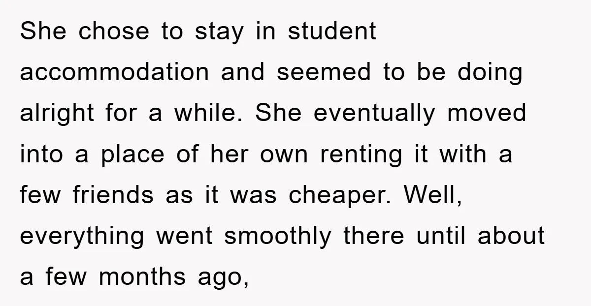 She chose to stay in student accommodation and seemed to be doing alright for a while. She eventually moved into a place of her own renting it with a few...