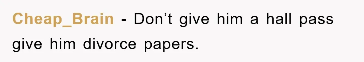 Cheap_Brain − Don’t give him a hall pass give him divorce papers.