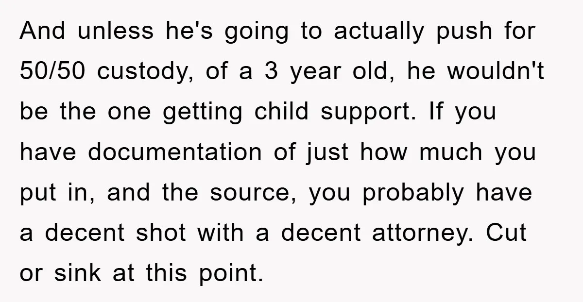 And unless he's going to actually push for 50/50 custody, of a 3 year old, he wouldn't be the one getting child support. If you have documentation of just how...