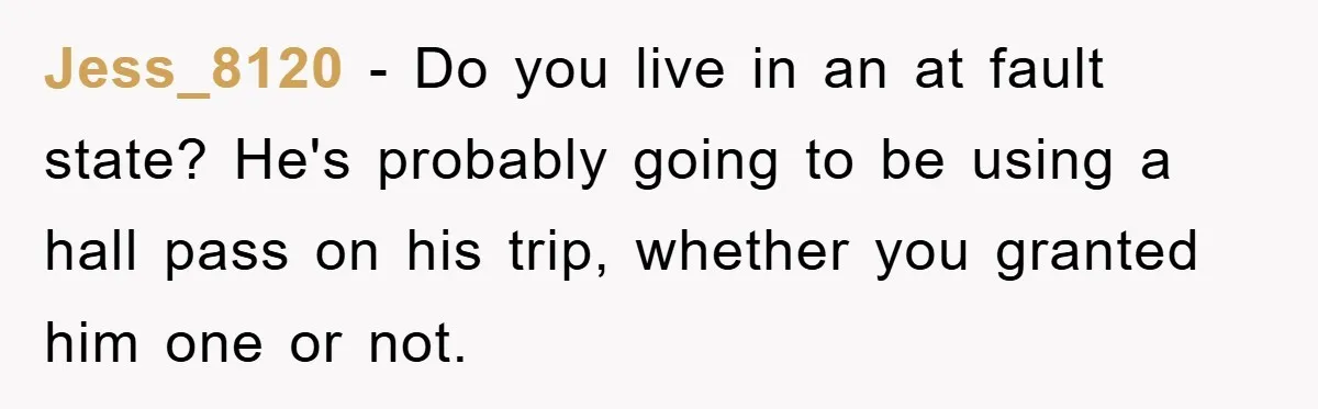 Jess_8120 − Do you live in an at fault state? He's probably going to be using a hall pass on his trip, whether you granted him one or not.