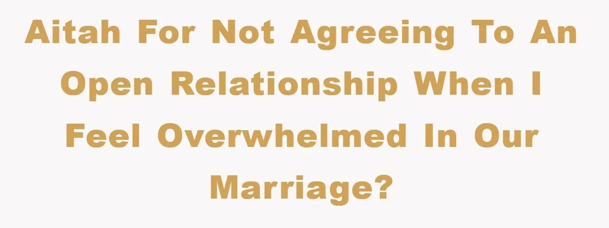 AITAH for not agreeing to an open relationship when I feel overwhelmed in our marriage?