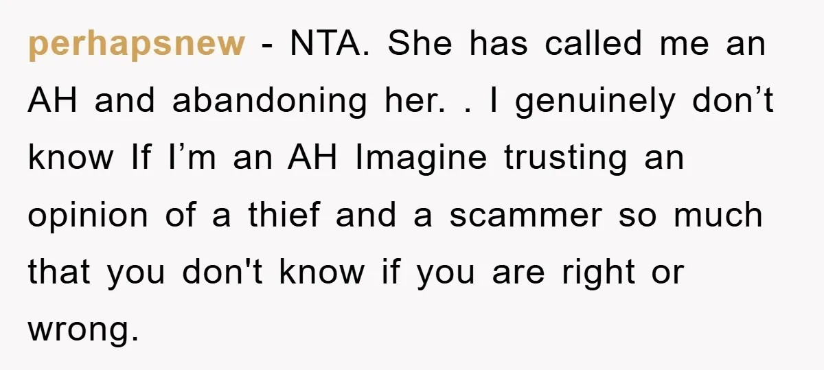 perhapsnew − NTA. She has called me an AH and abandoning her. . I genuinely don’t know If I’m an AH Imagine trusting an opinion of a thief and a...