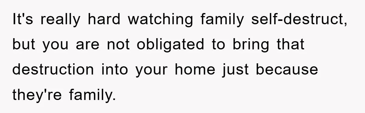 It's really hard watching family self-destruct, but you are not obligated to bring that destruction into your home just because they're family.