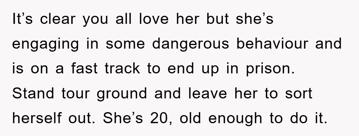 It’s clear you all love her but she’s engaging in some dangerous behaviour and is on a fast track to end up in prison. Stand tour ground and leave her...
