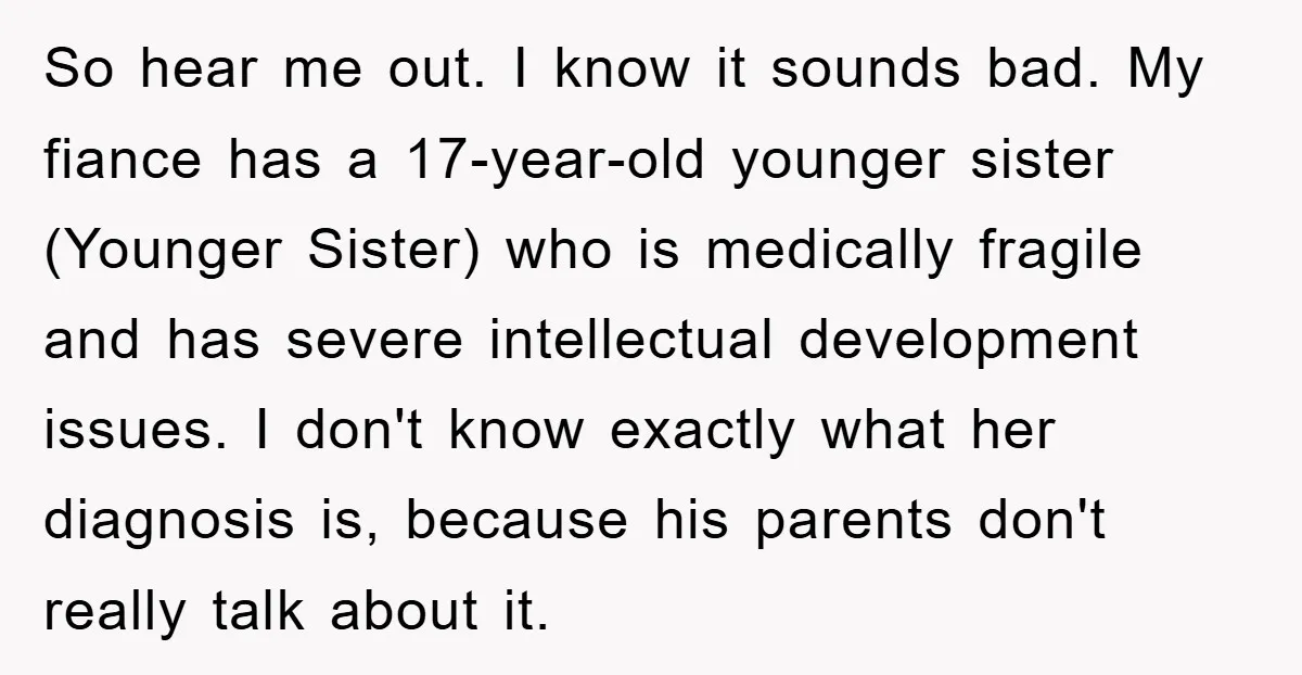 So hear me out. I know it sounds bad. My fiance has a 17-year-old younger sister (Younger Sister) who is medically fragile and has severe intellectual development issues. I don't...