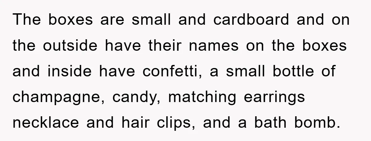 The boxes are small and cardboard and on the outside have their names on the boxes and inside have confetti, a small bottle of champagne, candy, matching earrings necklace and...