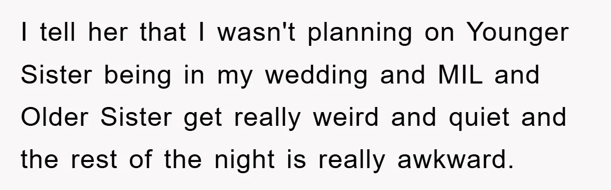 I tell her that I wasn't planning on Younger Sister being in my wedding and MIL and Older Sister get really weird and quiet and the rest of the night...