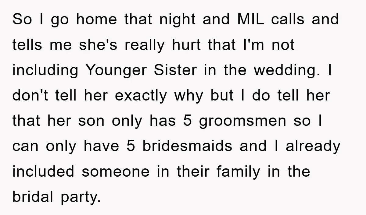 So I go home that night and MIL calls and tells me she's really hurt that I'm not including Younger Sister in the wedding. I don't tell her exactly why...