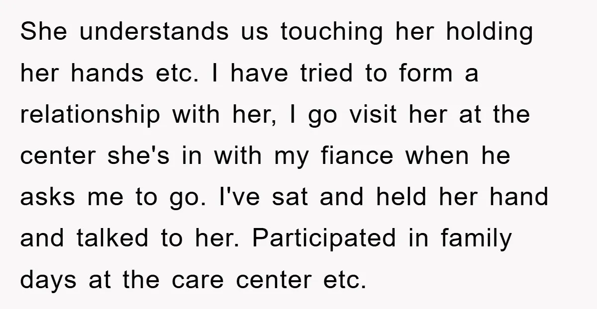 She understands us touching her holding her hands etc. I have tried to form a relationship with her, I go visit her at the center she's in with my fiance...