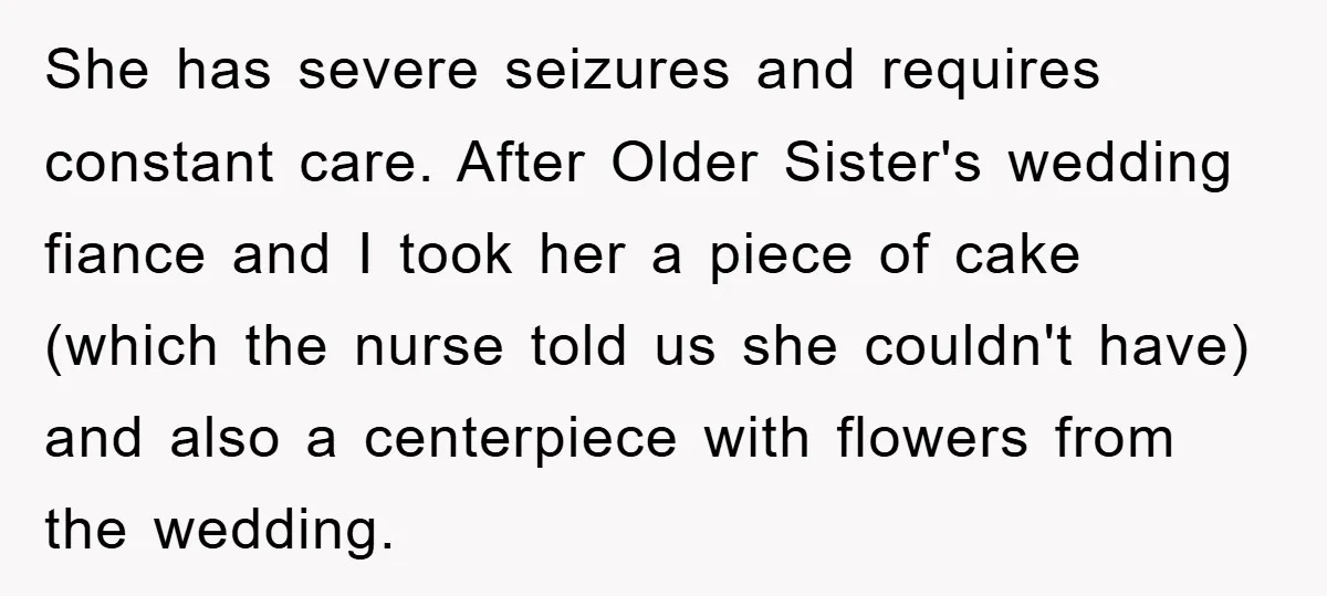 She has severe seizures and requires constant care. After Older Sister's wedding fiance and I took her a piece of cake (which the nurse told us she couldn't have) and...