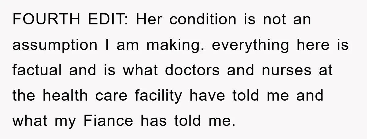 FOURTH EDIT: Her condition is not an assumption I am making. everything here is factual and is what doctors and nurses at the health care facility have told me and...