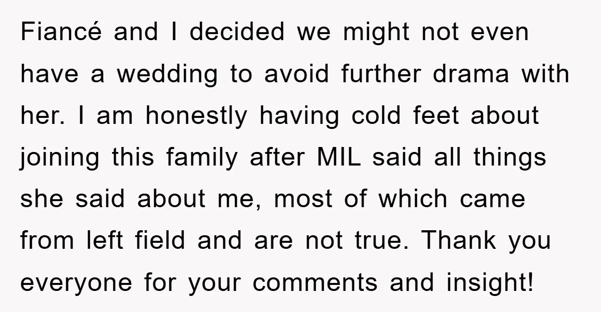 Fiancé and I decided we might not even have a wedding to avoid further drama with her. I am honestly having cold feet about joining this family after MIL said...