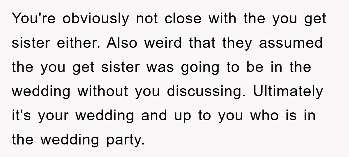You're obviously not close with the you get sister either. Also weird that they assumed the you get sister was going to be in the wedding without you discussing. Ultimately...
