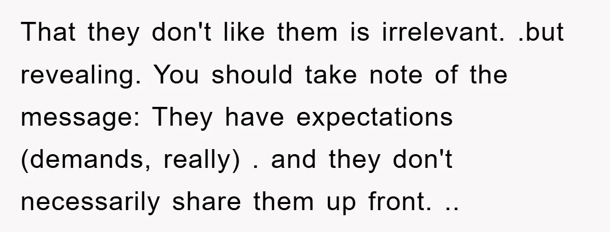 That they don't like them is irrelevant. .but revealing. You should take note of the message: They have expectations (demands, really) . and they don't necessarily share them up front....