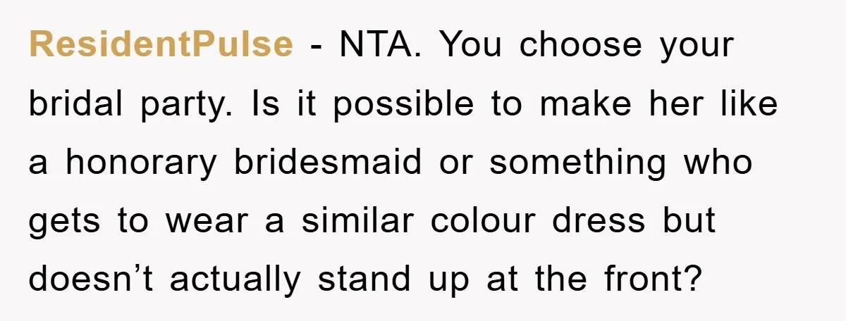 ResidentPulse − NTA. You choose your bridal party. Is it possible to make her like a honorary bridesmaid or something who gets to wear a similar colour dress but doesn’t...