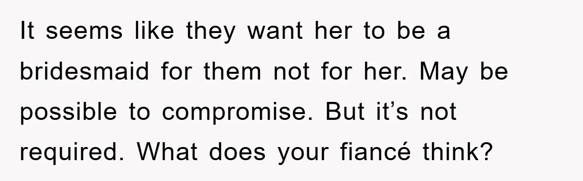 It seems like they want her to be a bridesmaid for them not for her. May be possible to compromise. But it’s not required. What does your fiancé think?