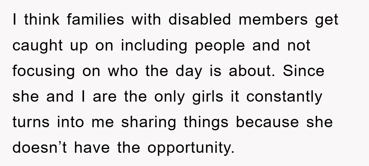 I think families with disabled members get caught up on including people and not focusing on who the day is about. Since she and I are the only girls it...
