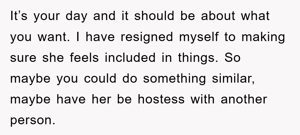 It’s your day and it should be about what you want. I have resigned myself to making sure she feels included in things. So maybe you could do something similar,...