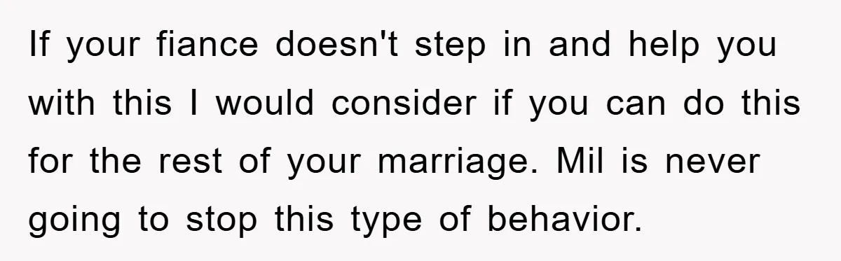 If your fiance doesn't step in and help you with this I would consider if you can do this for the rest of your marriage. Mil is never going to...