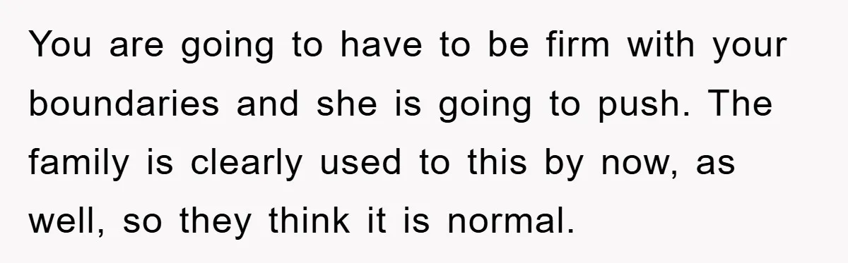 You are going to have to be firm with your boundaries and she is going to push. The family is clearly used to this by now, as well, so they...