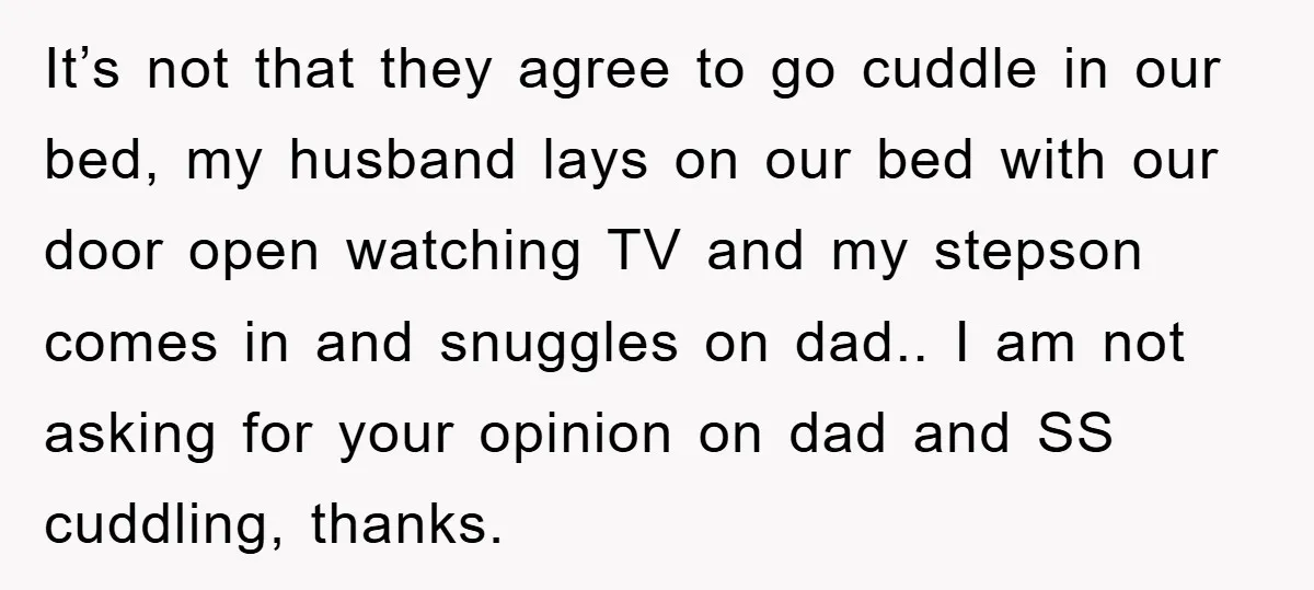 It’s not that they agree to go cuddle in our bed, my husband lays on our bed with our door open watching TV and my stepson comes in and snuggles...