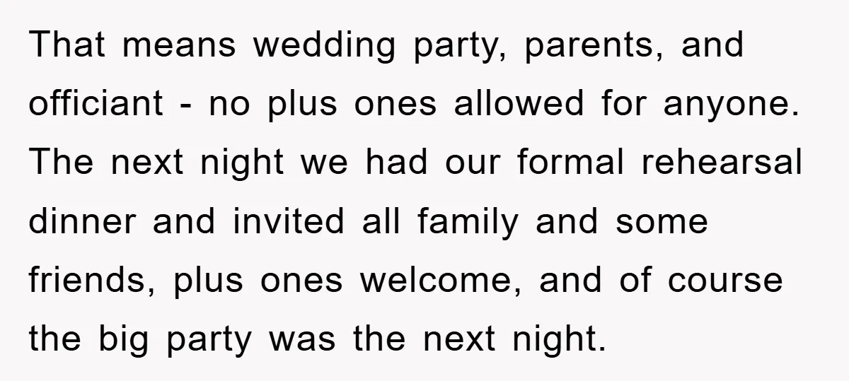 That means wedding party, parents, and officiant - no plus ones allowed for anyone. The next night we had our formal rehearsal dinner and invited all family and some friends,...