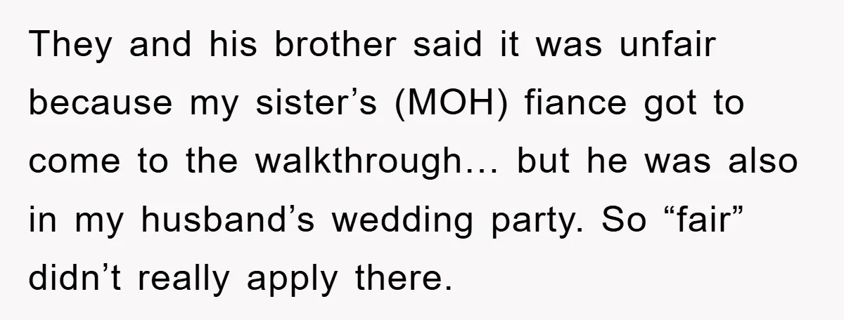 They and his brother said it was unfair because my sister’s (MOH) fiance got to come to the walkthrough… but he was also in my husband’s wedding party. So “fair”...