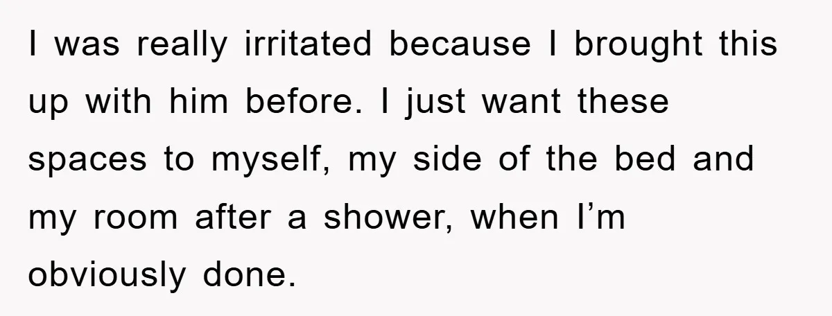 I was really irritated because I brought this up with him before. I just want these spaces to myself, my side of the bed and my room after a shower,...