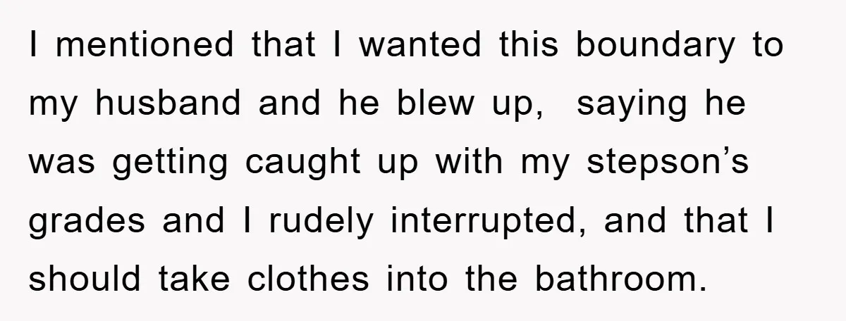 I mentioned that I wanted this boundary to my husband and he blew up, saying he was getting caught up with my stepson’s grades and I rudely interrupted, and that...