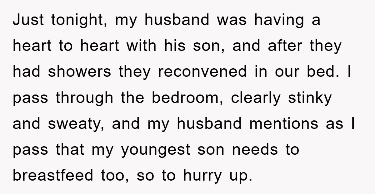 Just tonight, my husband was having a heart to heart with his son, and after they had showers they reconvened in our bed. I pass through the bedroom, clearly stinky...
