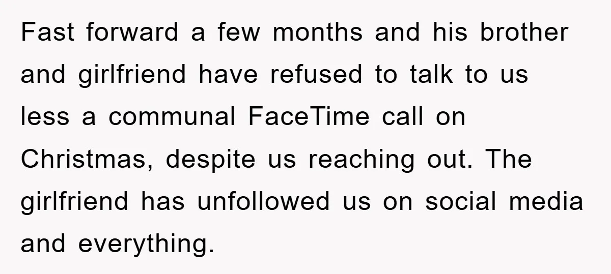 Fast forward a few months and his brother and girlfriend have refused to talk to us less a communal FaceTime call on Christmas, despite us reaching out. The girlfriend has...